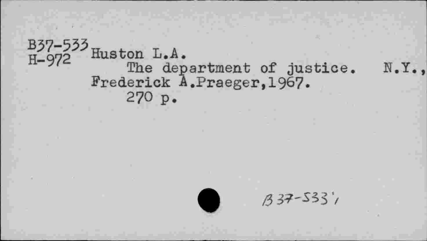 ﻿B37-535 H-972
Huston L.A.
The department of justice Frederick A.Praeger,1967»
270 p.